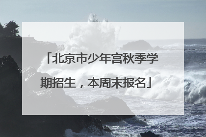 北京市少年宫秋季学期招生，本周末报名