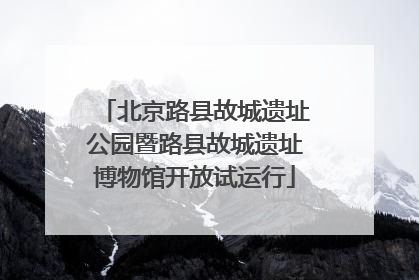 北京路县故城遗址公园暨路县故城遗址博物馆开放试运行