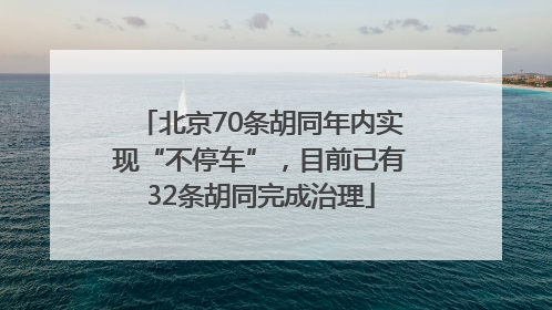 北京70条胡同年内实现“不停车”，目前已有32条胡同完成治理