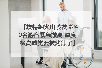 埃特纳火山喷发 约40名游客紧急撤离 温度极高感觉要被烤焦了