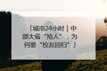 城市24小时｜中部大省“抢人”，为何要“校友回归”