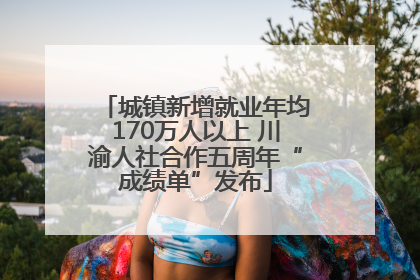 城镇新增就业年均170万人以上 川渝人社合作五周年“成绩单”发布