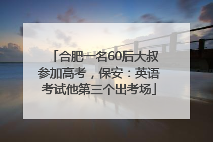 合肥一名60后大叔参加高考，保安：英语考试他第三个出考场