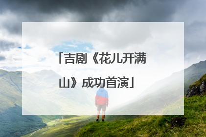 吉剧《花儿开满山》成功首演