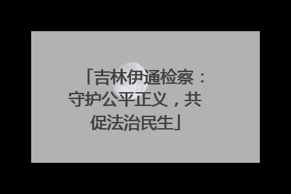 吉林伊通检察：守护公平正义，共促法治民生