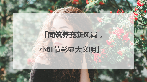同筑养宠新风尚，小细节彰显大文明