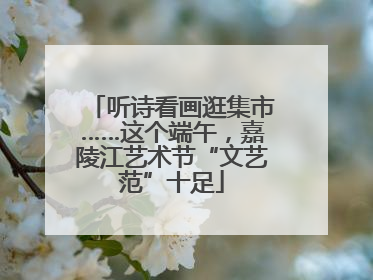听诗看画逛集市……这个端午，嘉陵江艺术节“文艺范”十足