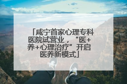 咸宁首家心理专科医院试营业，“医+养+心理治疗”开启医养新模式