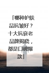 哪种护肤品抗皱好？十大抗衰老品牌揭晓，都是口碑爆款
