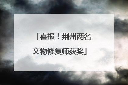 喜报！荆州两名文物修复师获奖
