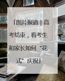 图片报道｜高考结束，看考生和家长如何“花式”庆祝