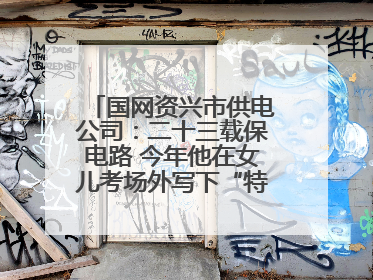 国网资兴市供电公司：二十三载保电路 今年他在女儿考场外写下“特殊答卷”