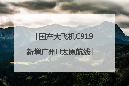 国产大飞机C919新增广州⇌太原航线