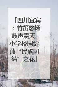 四川宜宾：竹笛悠扬鼓声震天 小学校园绽放“民族团结”之花
