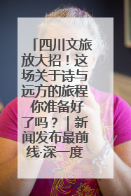 四川文旅放大招！这场关于诗与远方的旅程 你准备好了吗？｜新闻发布最前线·深一度
