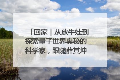 回家｜从放牛娃到探索量子世界奥秘的科学家，跟随薛其坤重访梦想起点