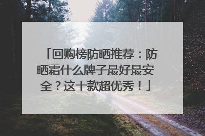 回购榜防晒推荐：防晒霜什么牌子最好最安全？这十款超优秀！