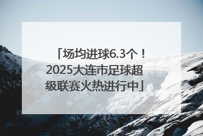 场均进球6.3个！2025大连市足球超级联赛火热进行中