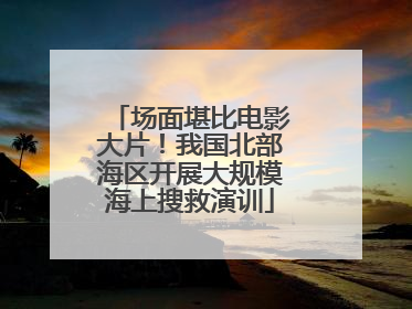 场面堪比电影大片！我国北部海区开展大规模海上搜救演训