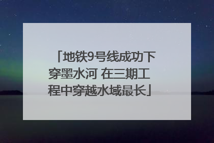 地铁9号线成功下穿墨水河 在三期工程中穿越水域最长