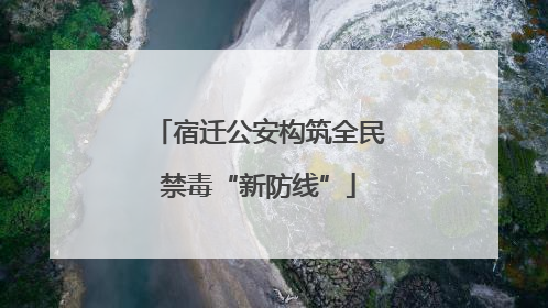 宿迁公安构筑全民禁毒“新防线”