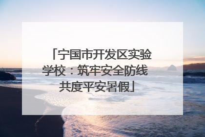 宁国市开发区实验学校：筑牢安全防线 共度平安暑假