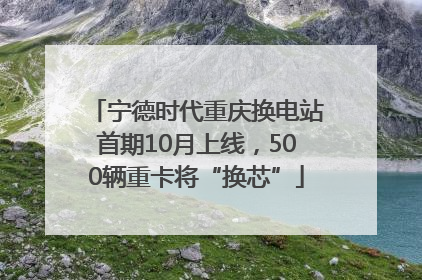 宁德时代重庆换电站首期10月上线，500辆重卡将“换芯”