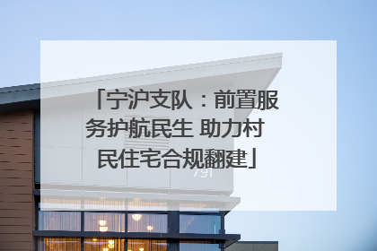 宁沪支队：前置服务护航民生 助力村民住宅合规翻建