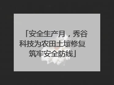 安全生产月，秀谷科技为农田土壤修复筑牢安全防线