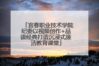 宜春职业技术学院纪委以视频创作+品读经典打造沉浸式廉洁教育课堂