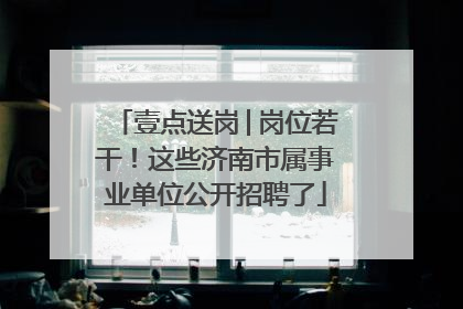 壹点送岗│岗位若干！这些济南市属事业单位公开招聘了