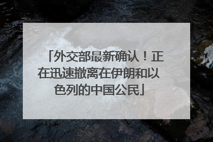 外交部最新确认！正在迅速撤离在伊朗和以色列的中国公民