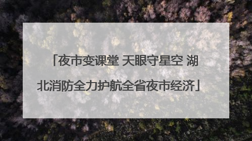 夜市变课堂 天眼守星空 湖北消防全力护航全省夜市经济