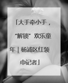 大手牵小手，“解锁”欢乐童年｜杨浦区红领巾记者