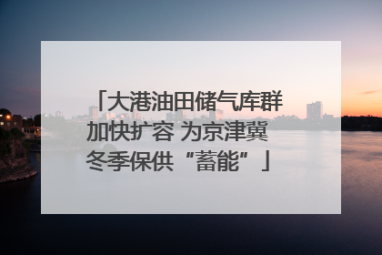 大港油田储气库群加快扩容 为京津冀冬季保供“蓄能”