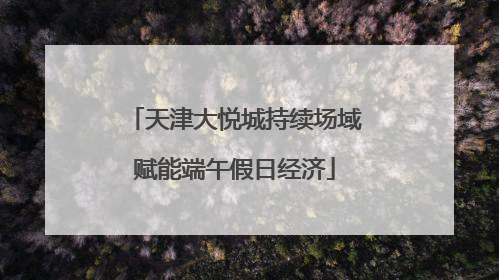 天津大悦城持续场域赋能端午假日经济