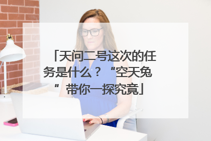 天问二号这次的任务是什么？“空天兔”带你一探究竟