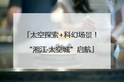 太空探索+科幻场景！“湘江·太空城”启航