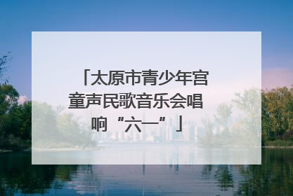 太原市青少年宫童声民歌音乐会唱响“六一”