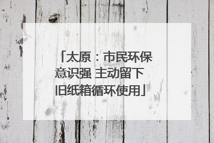 太原：市民环保意识强 主动留下旧纸箱循环使用