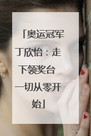 奥运冠军丁欣怡：走下领奖台 一切从零开始
