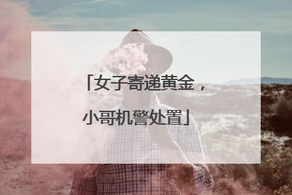 女子寄递黄金，小哥机警处置