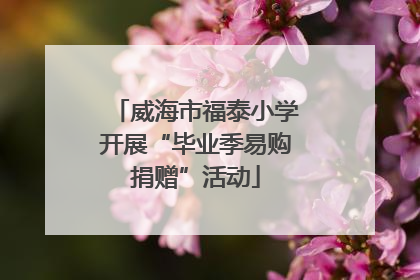 威海市福泰小学开展“毕业季易购捐赠”活动