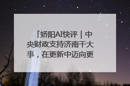 娇阳AI快评｜中央财政支持济南干大事，在更新中迈向更“新”的未来