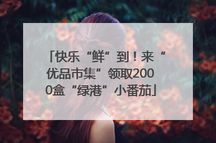快乐“鲜”到！来“优品市集”领取2000盒“绿港”小番茄