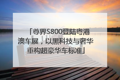 尊界S800登陆粤港澳车展，以黑科技与奢华重构超豪华车标准
