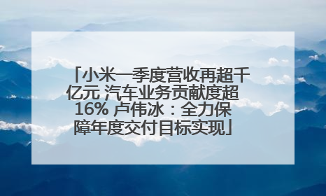 小米一季度营收再超千亿元 汽车业务贡献度超16% 卢伟冰：全力保障年度交付目标实现