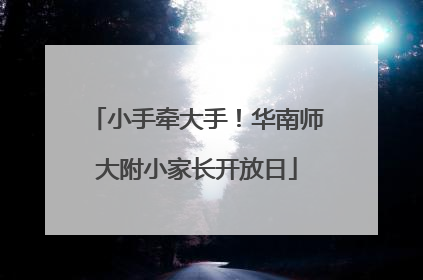 小手牵大手！华南师大附小家长开放日