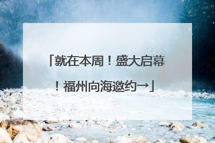 就在本周！盛大启幕！福州向海邀约→