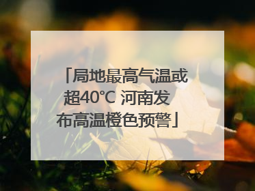 局地最高气温或超40℃ 河南发布高温橙色预警